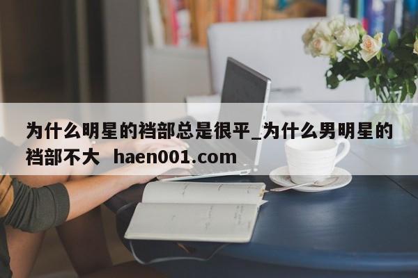 为什么明星的裆部总是很平_为什么男明星的裆部不大  haen001.com
