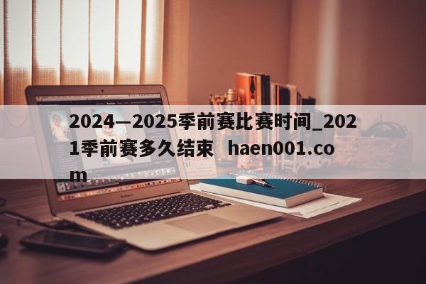 2024―2025季前赛比赛时间_2021季前赛多久结束 haen001.com