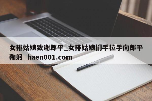 女排姑娘致谢郎平_女排姑娘们手拉手向郎平鞠躬  haen001.com