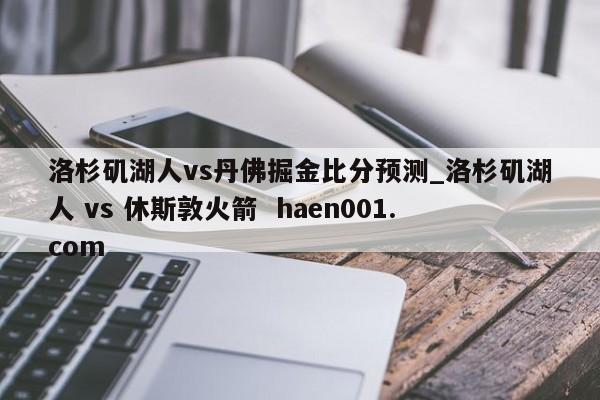 洛杉矶湖人vs丹佛掘金比分预测_洛杉矶湖人 vs 休斯敦火箭 haen001.com