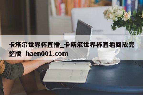 卡塔尔世界杯直播_卡塔尔世界杯直播回放完整版  haen001.com