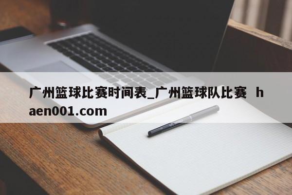 广州篮球比赛时间表_广州篮球队比赛 haen001.com