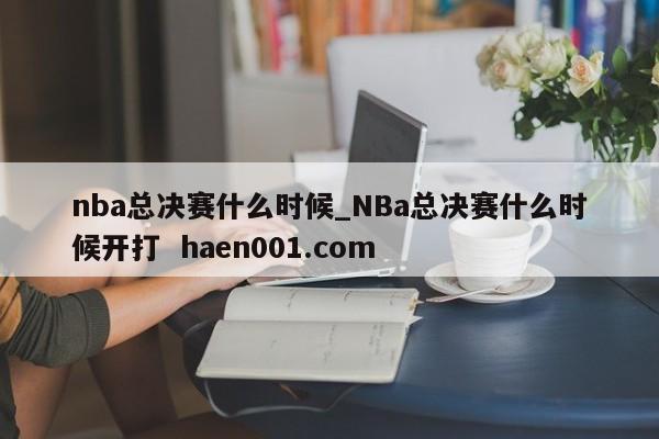 nba总决赛什么时候_NBa总决赛什么时候开打 haen001.com