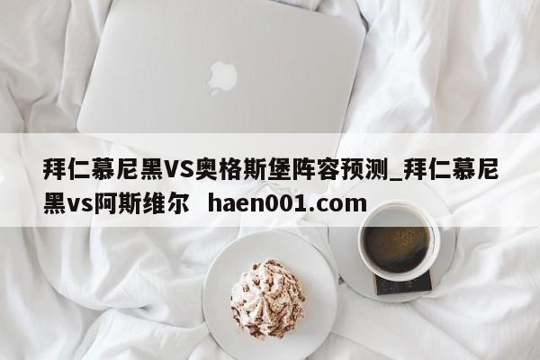 拜仁慕尼黑VS奥格斯堡阵容预测_拜仁慕尼黑vs阿斯维尔  haen001.com