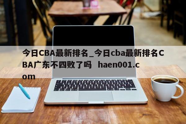 今日CBA最新排名_今日cba最新排名CBA广东不四败了吗 haen001.com