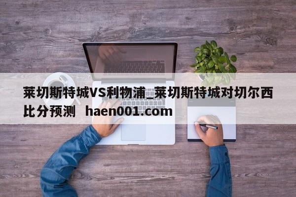 莱切斯特城VS利物浦_莱切斯特城对切尔西比分预测  haen001.com