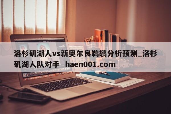 洛杉矶湖人vs新奥尔良鹈鹕分析预测_洛杉矶湖人队对手 haen001.com