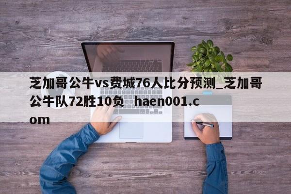 芝加哥公牛vs费城76人比分预测_芝加哥公牛队72胜10负 haen001.com