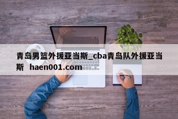 青岛男篮外援亚当斯_cba青岛队外援亚当斯 haen001.com