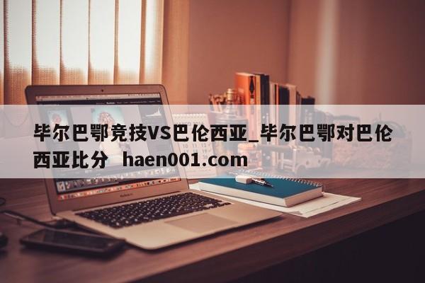 毕尔巴鄂竞技VS巴伦西亚_毕尔巴鄂对巴伦西亚比分 haen001.com