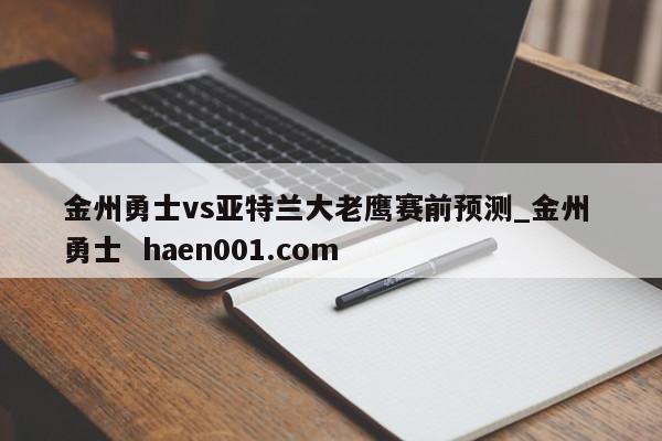 金州勇士vs亚特兰大老鹰赛前预测_金州 勇士  haen001.com