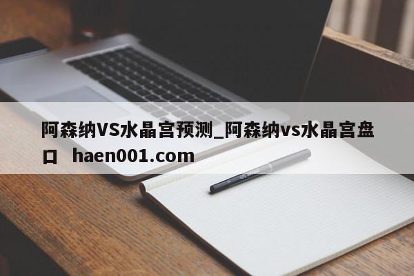 阿森纳VS水晶宫预测_阿森纳vs水晶宫盘口  haen001.com