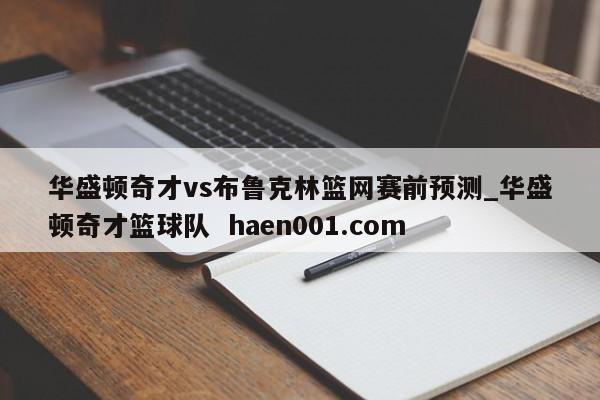 华盛顿奇才vs布鲁克林篮网赛前预测_华盛顿奇才篮球队  haen001.com