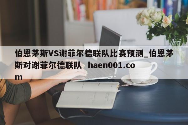 伯恩茅斯VS谢菲尔德联队比赛预测_伯恩茅斯对谢菲尔德联队 haen001.com