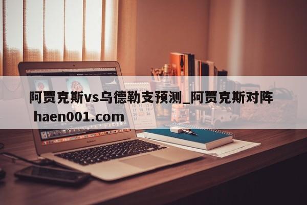阿贾克斯vs乌德勒支预测_阿贾克斯对阵 haen001.com