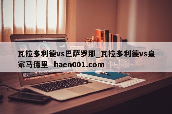 瓦拉多利德vs巴萨罗那_瓦拉多利德vs皇家马德里  haen001.com