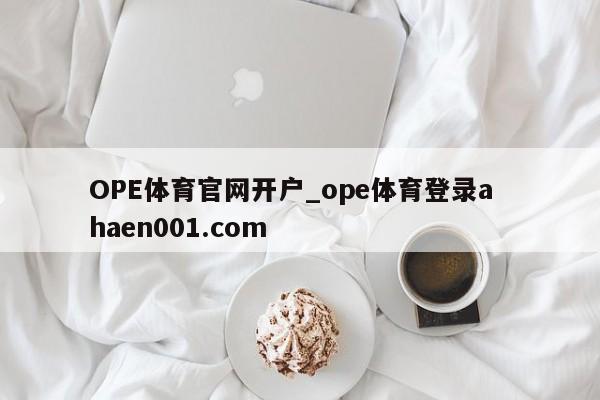 OPE体育官网开户_ope体育登录a haen001.com