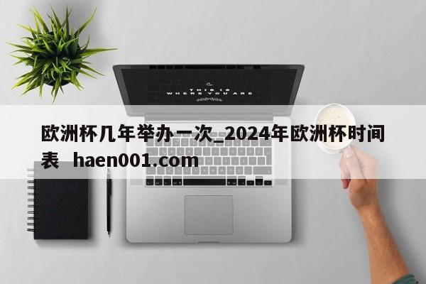 欧洲杯几年举办一次_2024年欧洲杯时间表  haen001.com
