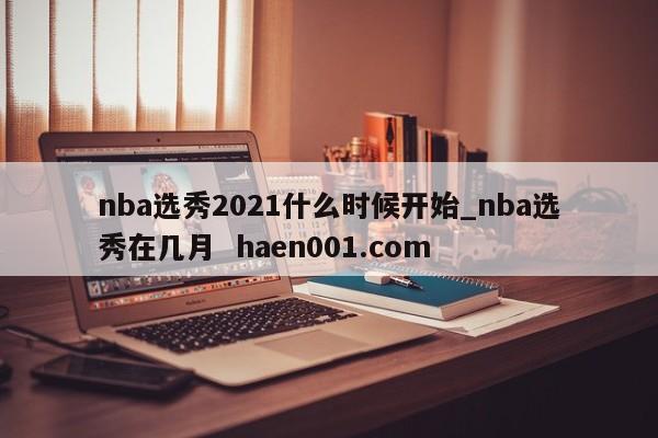 nba选秀2021什么时候开始_nba选秀在几月 haen001.com