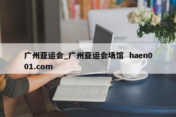 广州亚运会_广州亚运会场馆  haen001.com