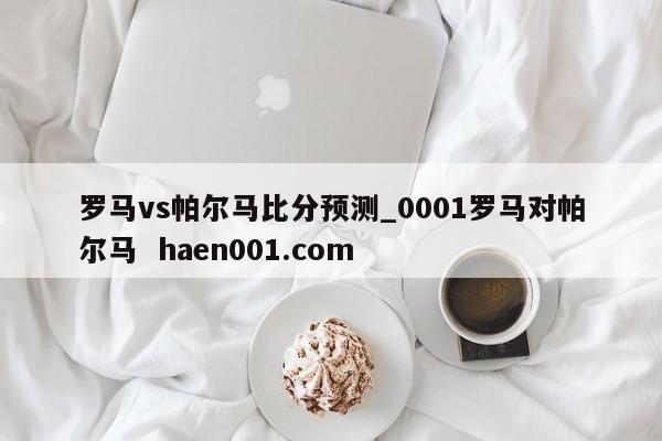 罗马vs帕尔马比分预测_0001罗马对帕尔马  haen001.com