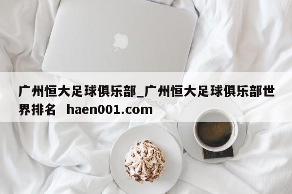广州恒大足球俱乐部_广州恒大足球俱乐部世界排名 haen001.com