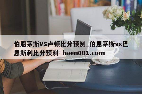伯恩茅斯VS卢顿比分预测_伯恩茅斯vs巴恩斯利比分预测  haen001.com
