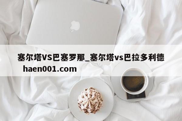 塞尔塔VS巴塞罗那_塞尔塔vs巴拉多利德  haen001.com