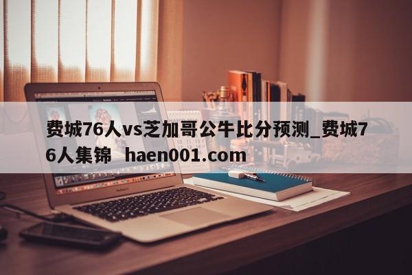 费城76人vs芝加哥公牛比分预测_费城76人集锦 haen001.com