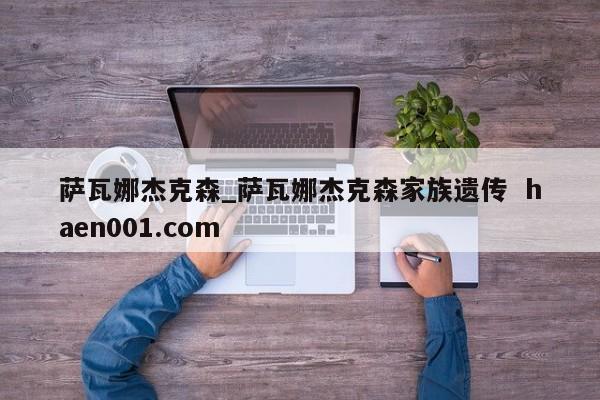 萨瓦娜杰克森_萨瓦娜杰克森家族遗传 haen001.com