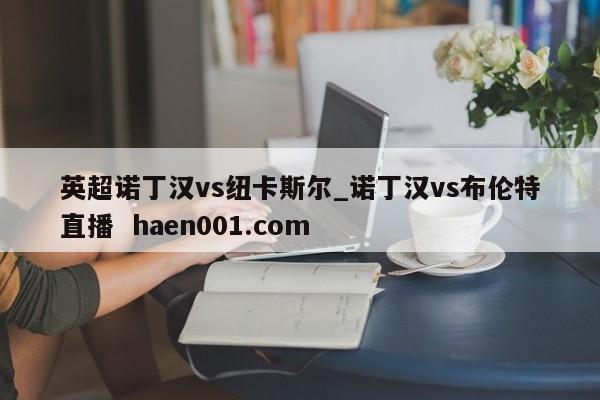 英超诺丁汉vs纽卡斯尔_诺丁汉vs布伦特直播 haen001.com