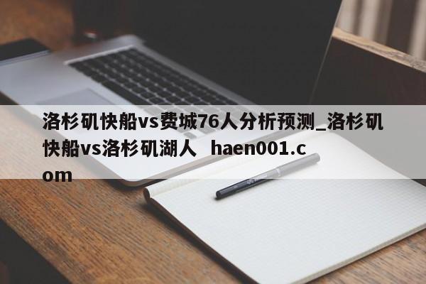 洛杉矶快船vs费城76人分析预测_洛杉矶快船vs洛杉矶湖人 haen001.com