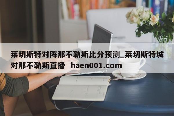 莱切斯特对阵那不勒斯比分预测_莱切斯特城对那不勒斯直播 haen001.com
