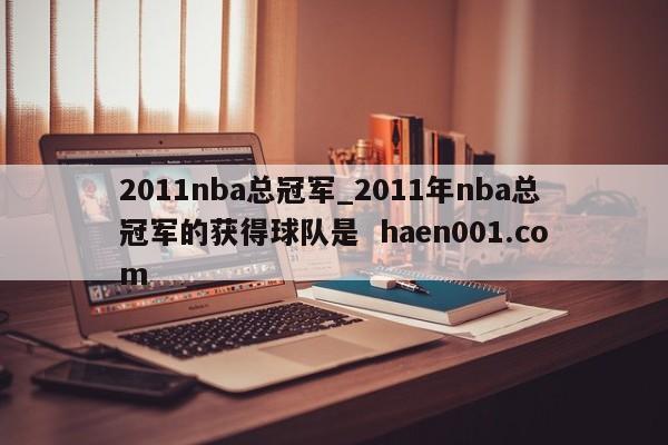2011nba总冠军_2011年nba总冠军的获得球队是 haen001.com