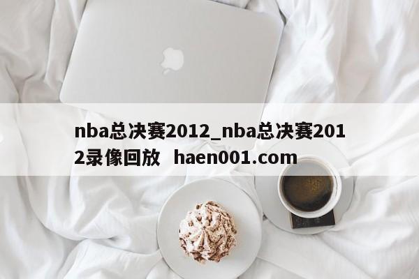 nba总决赛2012_nba总决赛2012录像回放 haen001.com