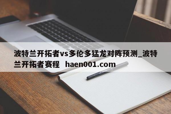 波特兰开拓者vs多伦多猛龙对阵预测_波特兰开拓者赛程 haen001.com