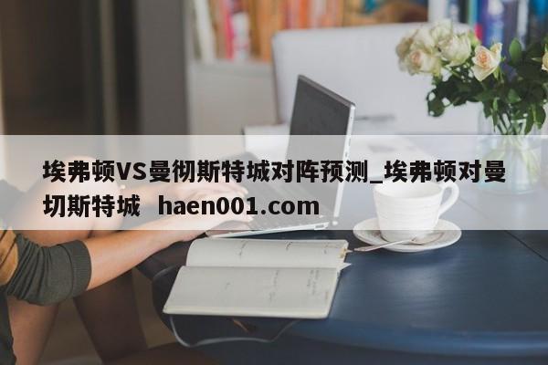 埃弗顿VS曼彻斯特城对阵预测_埃弗顿对曼切斯特城 haen001.com
