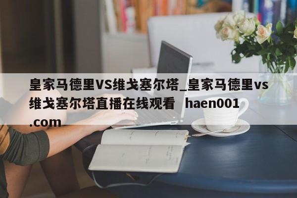 皇家马德里VS维戈塞尔塔_皇家马德里vs维戈塞尔塔直播在线观看 haen001.com