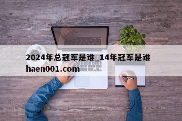 2024年总冠军是谁_14年冠军是谁 haen001.com