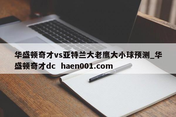 华盛顿奇才vs亚特兰大老鹰大小球预测_华盛顿奇才dc haen001.com