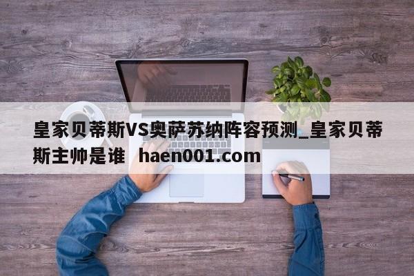 皇家贝蒂斯VS奥萨苏纳阵容预测_皇家贝蒂斯主帅是谁 haen001.com