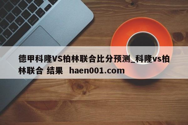 德甲科隆VS柏林联合比分预测_科隆vs柏林联合 结果 haen001.com