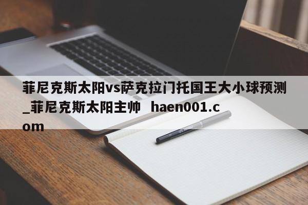 菲尼克斯太阳vs萨克拉门托国王大小球预测_菲尼克斯太阳主帅 haen001.com