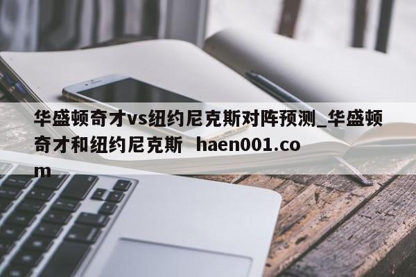 华盛顿奇才vs纽约尼克斯对阵预测_华盛顿奇才和纽约尼克斯 haen001.com