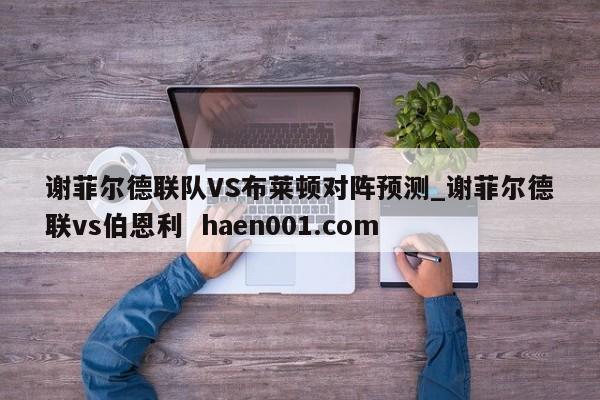 谢菲尔德联队VS布莱顿对阵预测_谢菲尔德联vs伯恩利 haen001.com