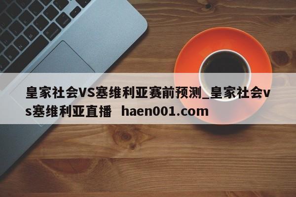 皇家社会VS塞维利亚赛前预测_皇家社会vs塞维利亚直播  haen001.com