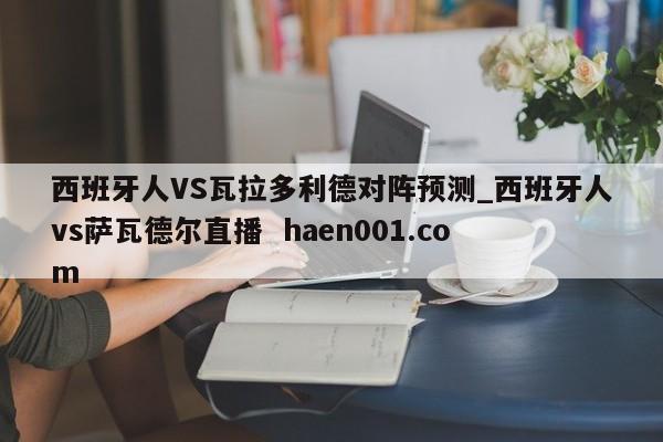 西班牙人VS瓦拉多利德对阵预测_西班牙人vs萨瓦德尔直播 haen001.com