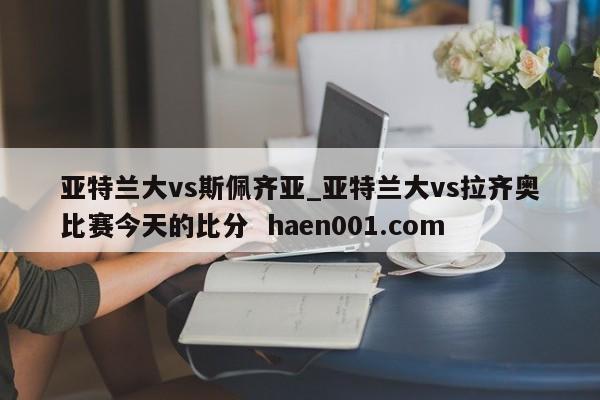 亚特兰大vs斯佩齐亚_亚特兰大vs拉齐奥比赛今天的比分  haen001.com