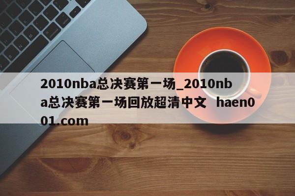 2010nba总决赛第一场_2010nba总决赛第一场回放超清中文 haen001.com