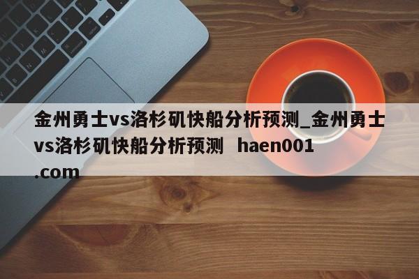 金州勇士vs洛杉矶快船分析预测_金州勇士vs洛杉矶快船分析预测 haen001.com